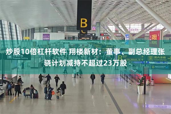 炒股10倍杠杆软件 翔楼新材：董事、副总经理张骁计划减持不超过23万股