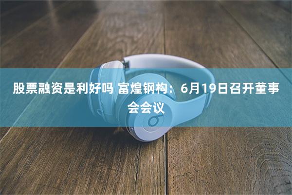 股票融资是利好吗 富煌钢构：6月19日召开董事会会议