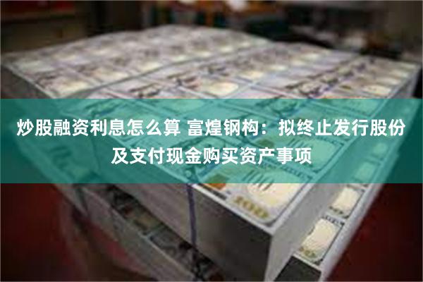 炒股融资利息怎么算 富煌钢构：拟终止发行股份及支付现金购买资产事项