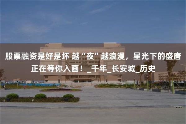 股票融资是好是坏 越“夜”越浪漫，星光下的盛唐正在等你入画！_千年_长安城_历史