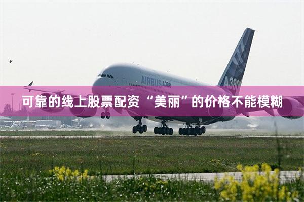 可靠的线上股票配资 “美丽”的价格不能模糊
