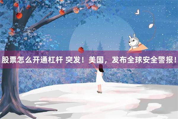 股票怎么开通杠杆 突发！美国，发布全球安全警报！
