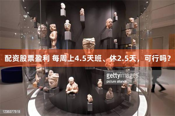 配资股票盈利 每周上4.5天班、休2.5天，可行吗？