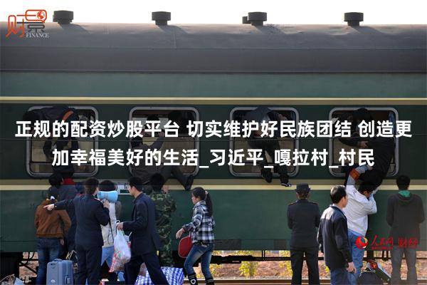 正规的配资炒股平台 切实维护好民族团结 创造更加幸福美好的生活_习近平_嘎拉村_村民