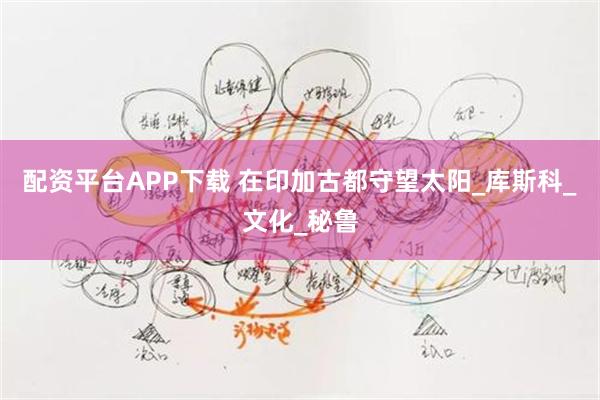 配资平台APP下载 在印加古都守望太阳_库斯科_文化_秘鲁