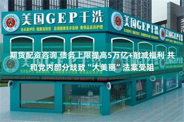 期货配资咨询 债务上限提高5万亿+削减福利 共和党内部分歧致“大美丽”法案受阻