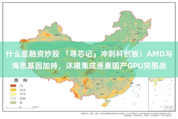 什么是融资炒股 「寻芯记」冲刺科创板！AMD与海思基因加持，沐曦集成逐鹿国产GPU突围战