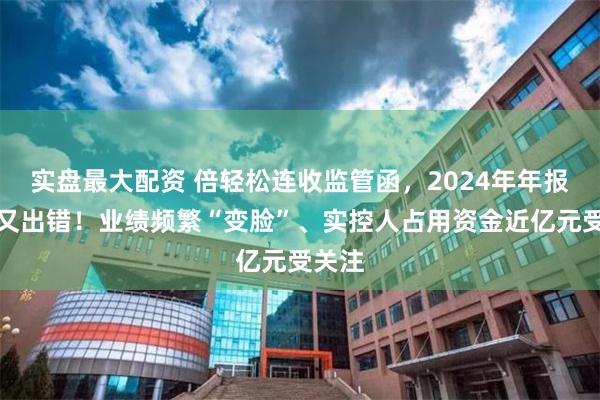 实盘最大配资 倍轻松连收监管函，2024年年报更正又出错！业绩频繁“变脸”、实控人占用资金近亿元受关注