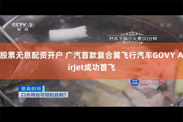 股票无息配资开户 广汽首款复合翼飞行汽车GOVY AirJet成功首飞