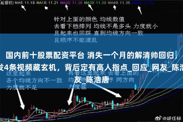 国内前十股票配资平台 消失一个月的解清帅回归，连发4条视频藏玄机，背后定有高人指点_回应_网友_陈浩唐