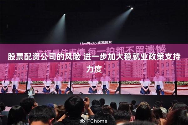 股票配资公司的风险 进一步加大稳就业政策支持力度