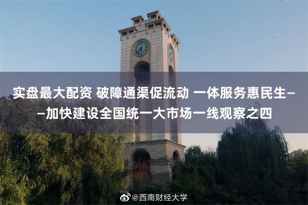 实盘最大配资 破障通渠促流动 一体服务惠民生——加快建设全国统一大市场一线观察之四
