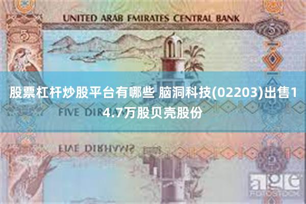 股票杠杆炒股平台有哪些 脑洞科技(02203)出售14.7万股贝壳股份