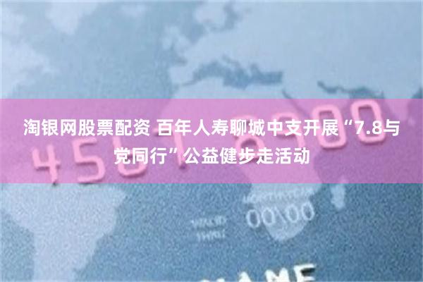 淘银网股票配资 百年人寿聊城中支开展“7.8与党同行”公益健步走活动