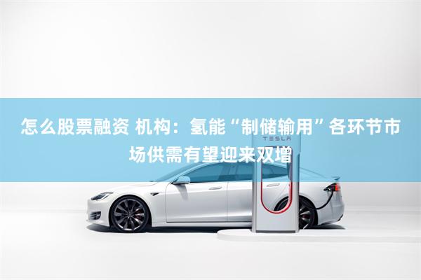 怎么股票融资 机构：氢能“制储输用”各环节市场供需有望迎来双增
