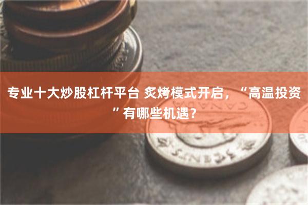 专业十大炒股杠杆平台 炙烤模式开启，“高温投资”有哪些机遇？