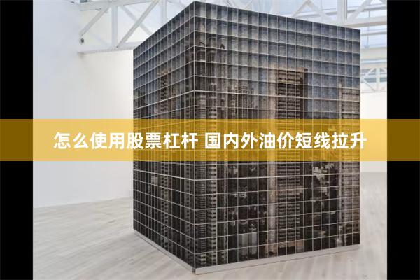怎么使用股票杠杆 国内外油价短线拉升