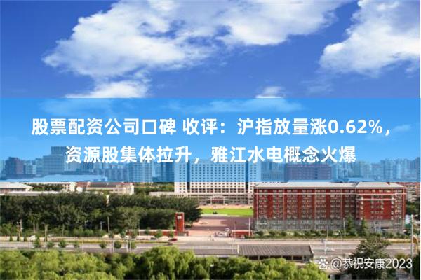 股票配资公司口碑 收评：沪指放量涨0.62%，资源股集体拉升，雅江水电概念火爆