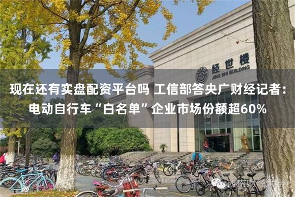 现在还有实盘配资平台吗 工信部答央广财经记者：电动自行车“白名单”企业市场份额超60%