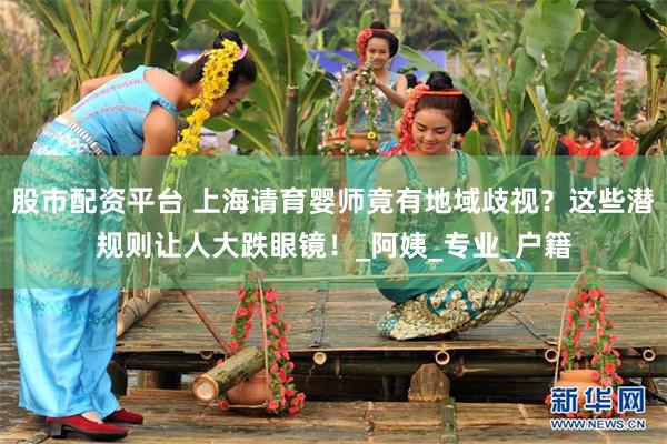 股市配资平台 上海请育婴师竟有地域歧视？这些潜规则让人大跌眼镜！_阿姨_专业_户籍