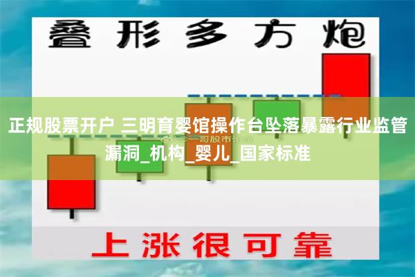 正规股票开户 三明育婴馆操作台坠落暴露行业监管漏洞_机构_婴儿_国家标准