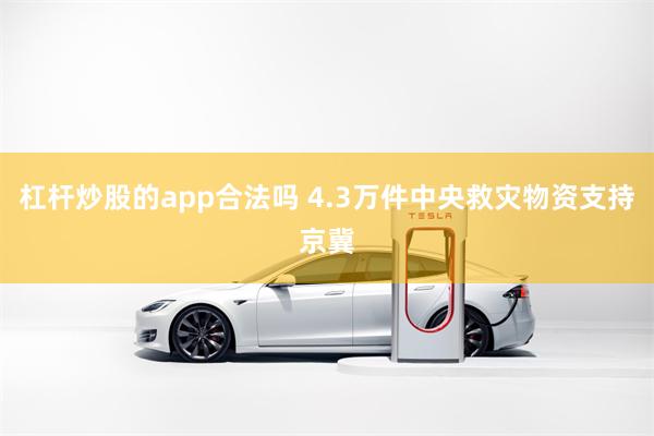 杠杆炒股的app合法吗 4.3万件中央救灾物资支持京冀