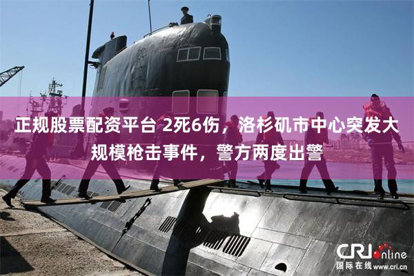 正规股票配资平台 2死6伤，洛杉矶市中心突发大规模枪击事件，警方两度出警