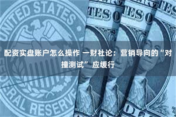 配资实盘账户怎么操作 一财社论：营销导向的“对撞测试” 应缓行