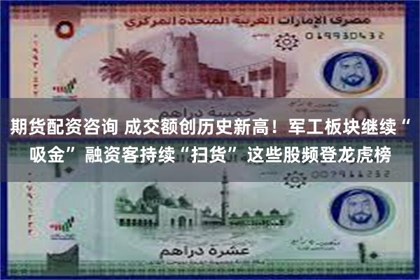 期货配资咨询 成交额创历史新高！军工板块继续“吸金” 融资客持续“扫货” 这些股频登龙虎榜