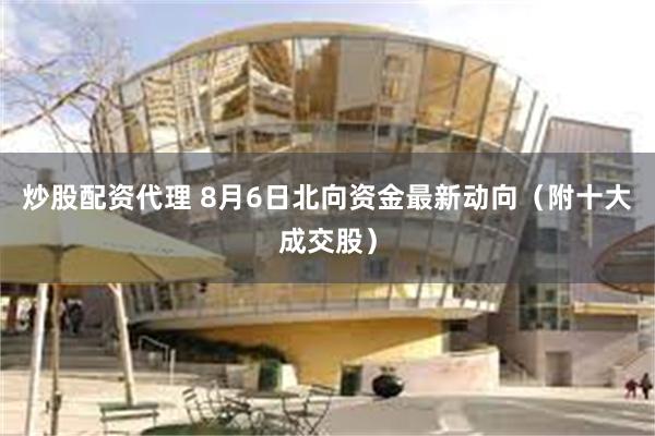 炒股配资代理 8月6日北向资金最新动向（附十大成交股）