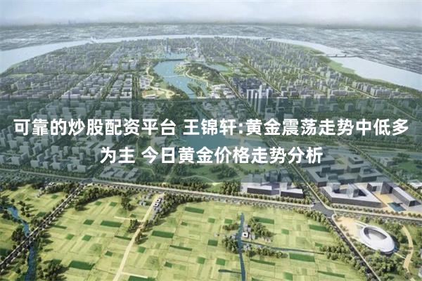 可靠的炒股配资平台 王锦轩:黄金震荡走势中低多为主 今日黄金价格走势分析